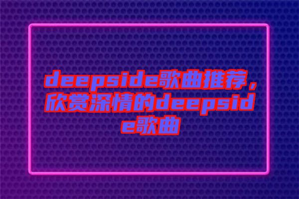 deepside歌曲推薦，欣賞深情的deepside歌曲