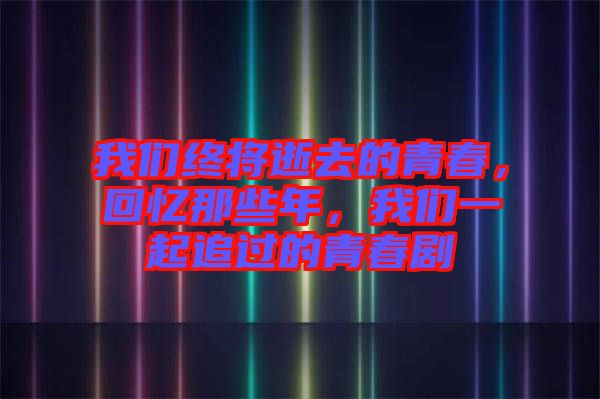 我們終將逝去的青春，回憶那些年，我們一起追過的青春劇