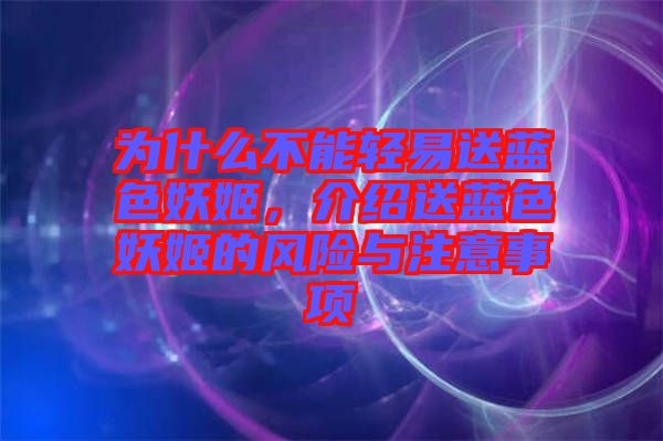 為什么不能輕易送藍色妖姬，介紹送藍色妖姬的風險與注意事項