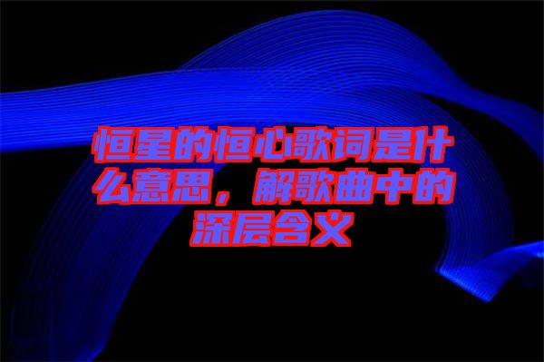 恒星的恒心歌詞是什么意思，解歌曲中的深層含義