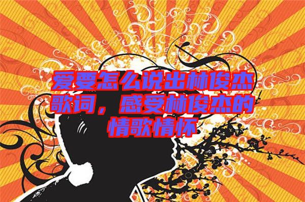 愛要怎么說出林俊杰歌詞，感受林俊杰的情歌情懷