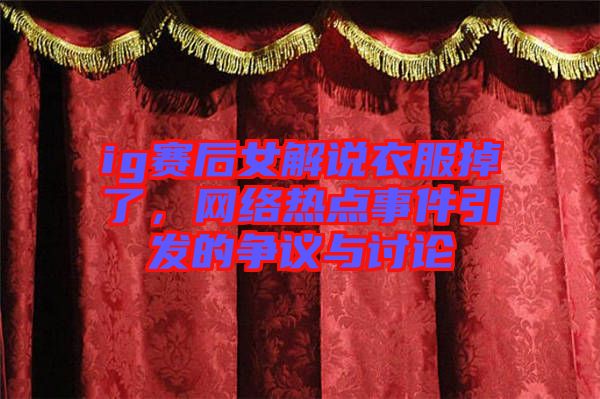 ig賽后女解說(shuō)衣服掉了，網(wǎng)絡(luò)熱點(diǎn)事件引發(fā)的爭(zhēng)議與討論