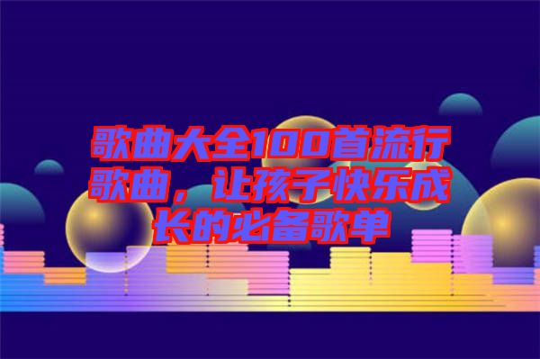 歌曲大全100首流行歌曲，讓孩子快樂成長的必備歌單