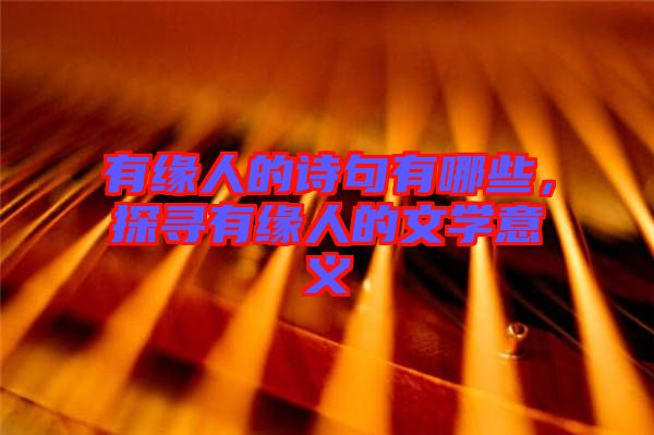 有緣人的詩句有哪些，探尋有緣人的文學(xué)意義