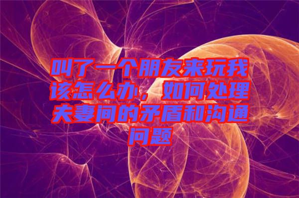 叫了一個(gè)朋友來(lái)玩我該怎么辦，如何處理夫妻間的矛盾和溝通問(wèn)題