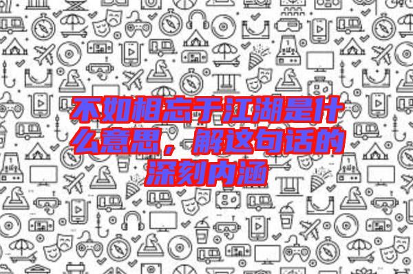 不如相忘于江湖是什么意思，解這句話的深刻內(nèi)涵