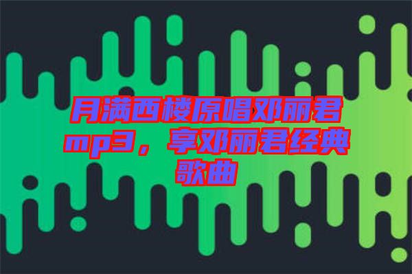 月滿西樓原唱鄧麗君mp3，享鄧麗君經(jīng)典歌曲