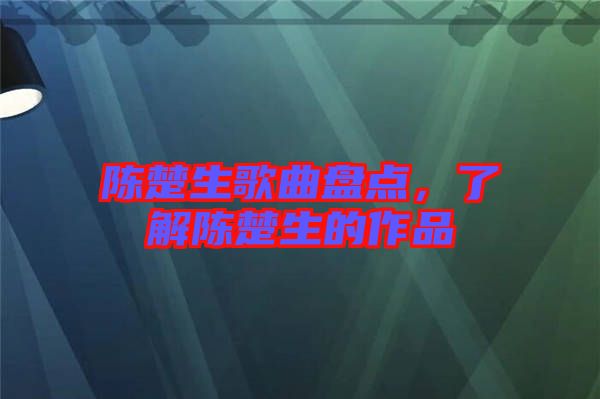 陳楚生歌曲盤點，了解陳楚生的作品