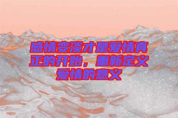 感情變淡才是愛(ài)情真正的開(kāi)始，重新定義愛(ài)情的意義