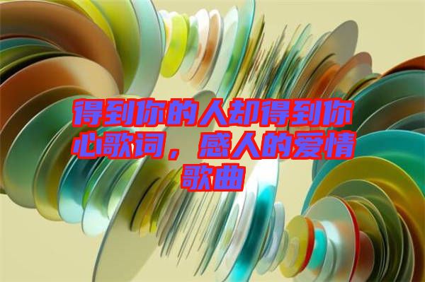 得到你的人卻得到你心歌詞，感人的愛情歌曲