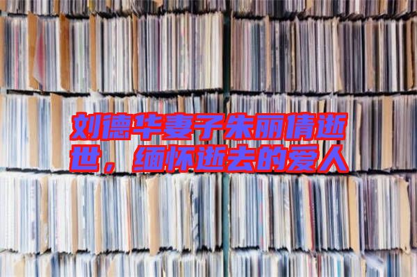 劉德華妻子朱麗倩逝世，緬懷逝去的愛(ài)人