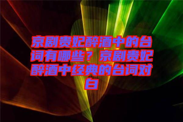 京劇貴妃醉酒中的臺詞有哪些？京劇貴妃醉酒中經(jīng)典的臺詞對白