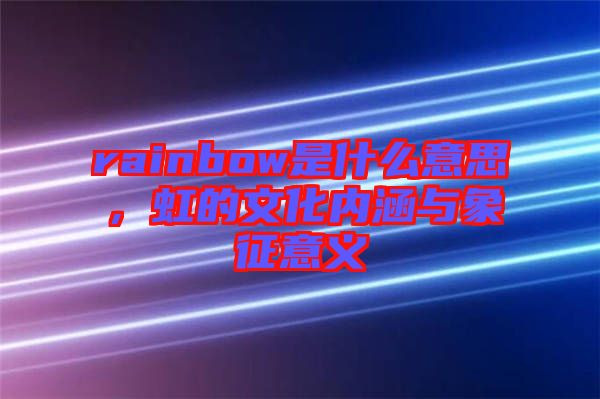 rainbow是什么意思，虹的文化內(nèi)涵與象征意義