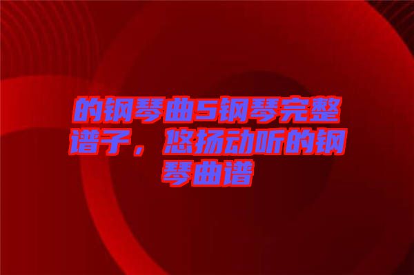 的鋼琴曲5鋼琴完整譜子，悠揚動聽的鋼琴曲譜