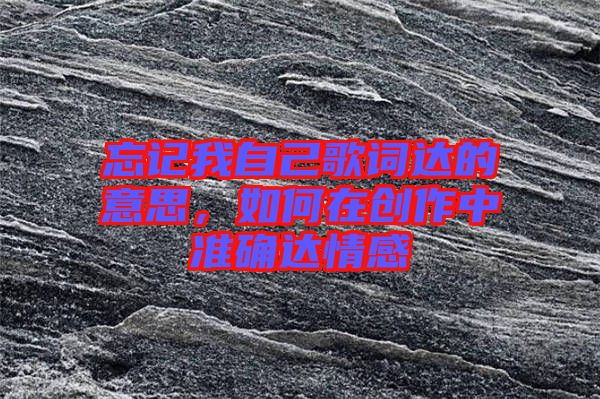 忘記我自己歌詞達(dá)的意思，如何在創(chuàng)作中準(zhǔn)確達(dá)情感