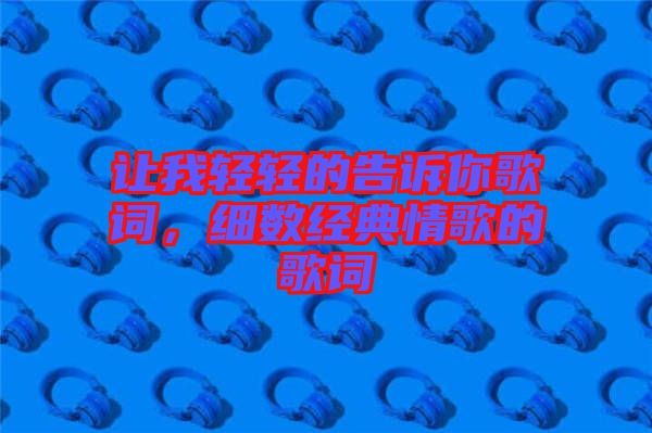讓我輕輕的告訴你歌詞，細(xì)數(shù)經(jīng)典情歌的歌詞