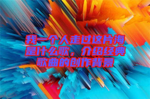 我一個人走過這片海是什么歌，介紹經(jīng)典歌曲的創(chuàng)作背景