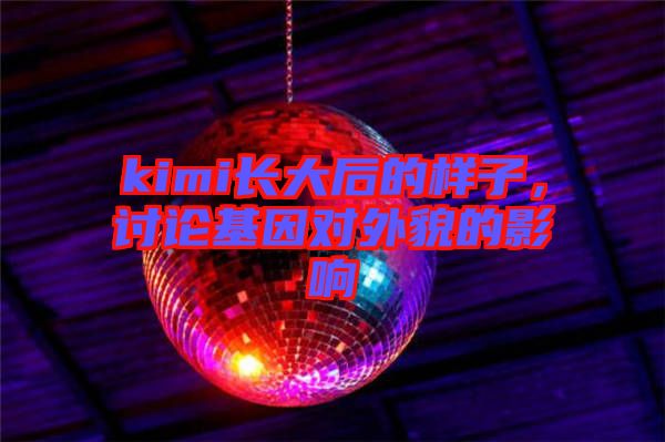 kimi長大后的樣子，討論基因?qū)ν饷驳挠绊? width=