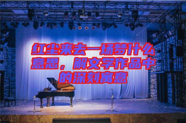 紅塵來去一場夢什么意思，解文學(xué)作品中的深刻寓意