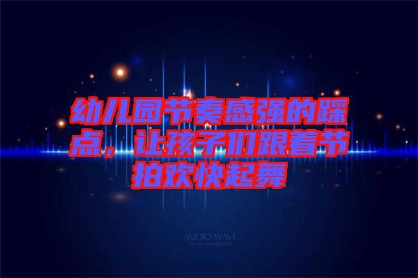 幼兒園節(jié)奏感強(qiáng)的踩點(diǎn)，讓孩子們跟著節(jié)拍歡快起舞