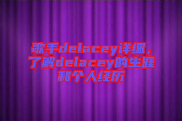 歌手delacey詳細(xì)，了解delacey的生涯和個(gè)人經(jīng)歷