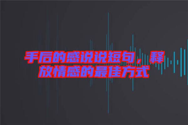 手后的感說說短句，釋放情感的最佳方式