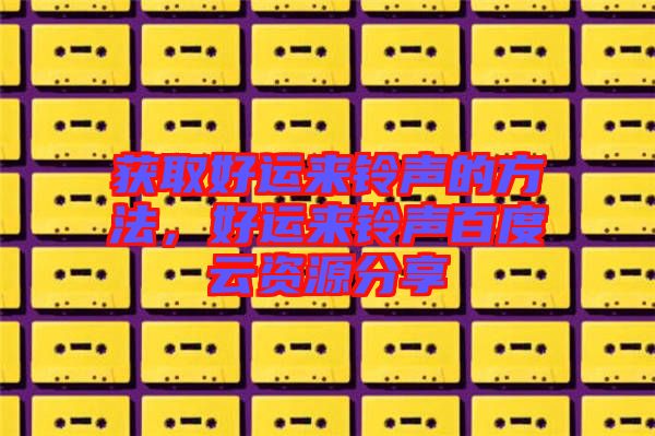 獲取好運(yùn)來鈴聲的方法，好運(yùn)來鈴聲百度云資源分享