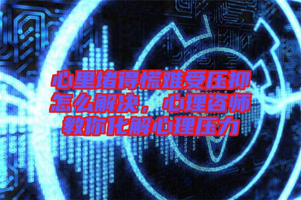 心里堵得慌難受壓抑怎么解決，心理咨師教你化解心理壓力