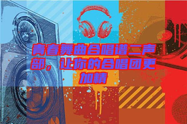 青春舞曲合唱譜二聲部，讓你的合唱團更加精
