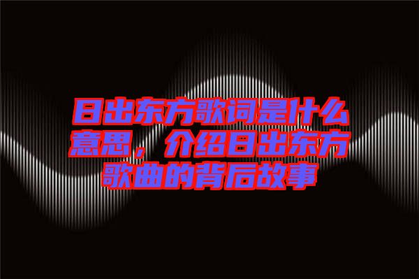 日出東方歌詞是什么意思，介紹日出東方歌曲的背后故事