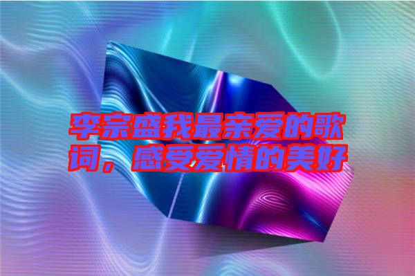 李宗盛我最親愛的歌詞，感受愛情的美好
