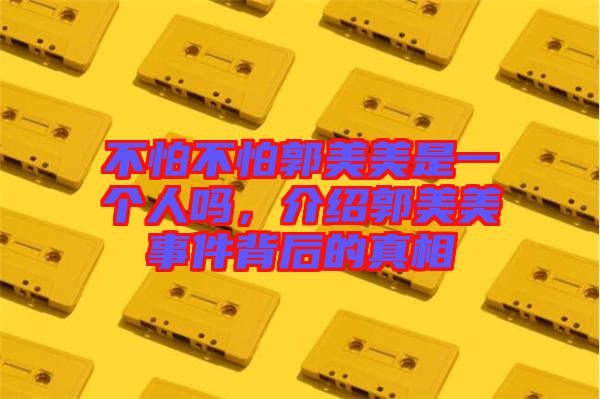 不怕不怕郭美美是一個(gè)人嗎，介紹郭美美事件背后的真相