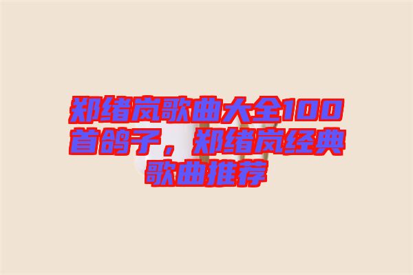 鄭緒嵐歌曲大全100首鴿子，鄭緒嵐經典歌曲推薦