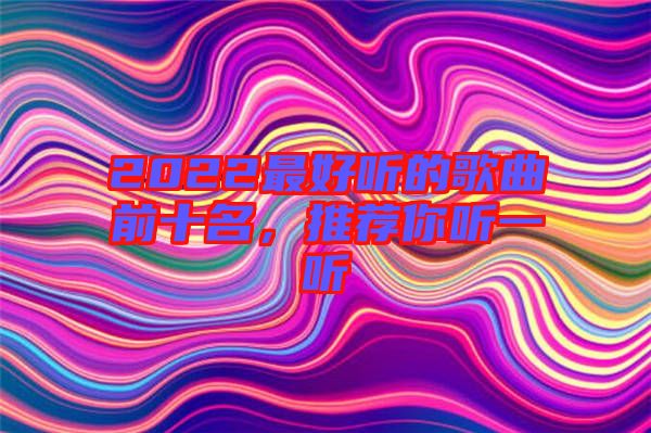 2022最好聽的歌曲前十名，推薦你聽一聽