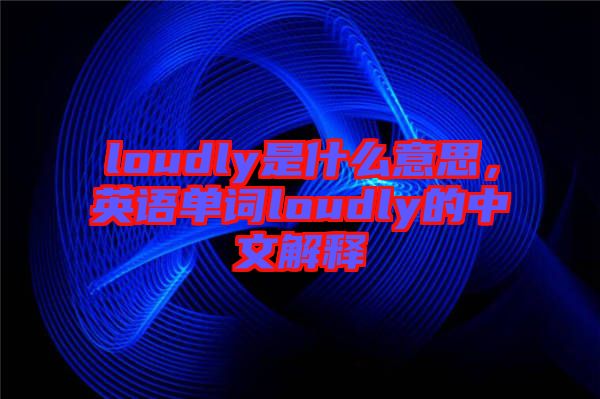 loudly是什么意思，英語(yǔ)單詞loudly的中文解釋