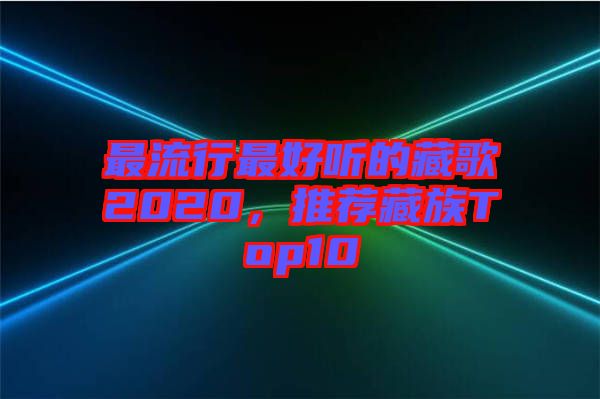 最流行最好聽(tīng)的藏歌2020，推薦藏族Top10