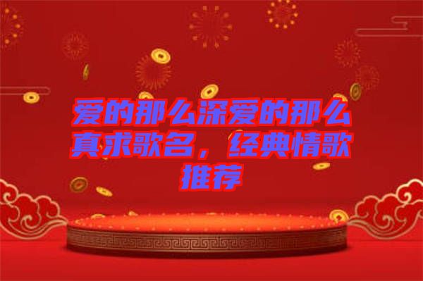 愛的那么深愛的那么真求歌名，經(jīng)典情歌推薦