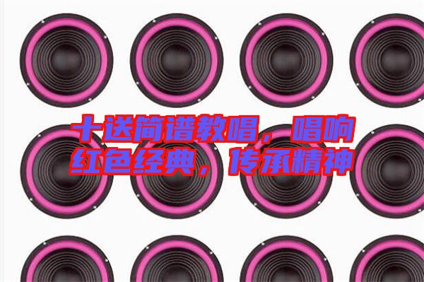 十送簡譜教唱，唱響紅色經(jīng)典，傳承精神