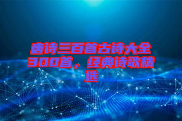 唐詩三百首古詩大全300首，經(jīng)典詩歌精選