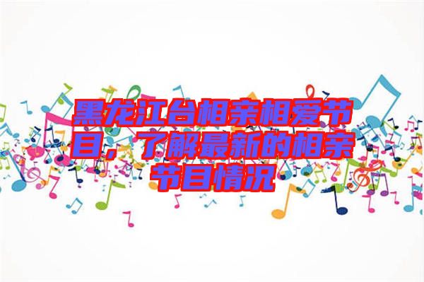 黑龍江臺(tái)相親相愛(ài)節(jié)目，了解最新的相親節(jié)目情況