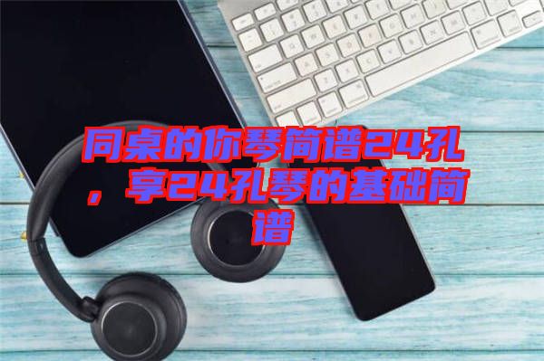 同桌的你琴簡譜24孔，享24孔琴的基礎簡譜