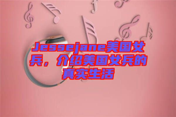 Jessejane美國(guó)女兵，介紹美國(guó)女兵的真實(shí)生活
