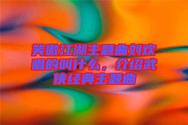 笑傲江湖主題曲劉歡唱的叫什么，介紹武俠經(jīng)典主題曲