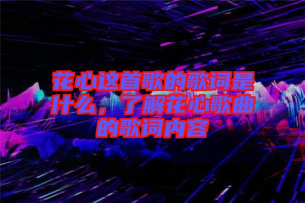 花心這首歌的歌詞是什么，了解花心歌曲的歌詞內容