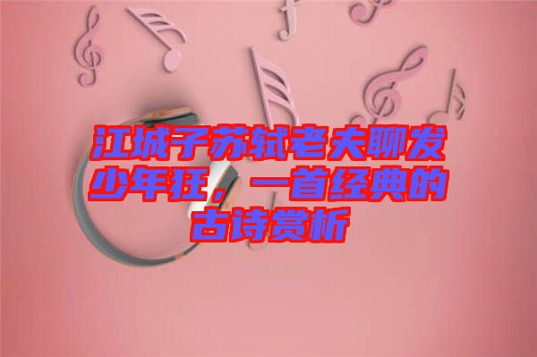 江城子蘇軾老夫聊發(fā)少年狂，一首經(jīng)典的古詩賞析