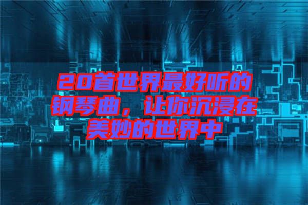 20首世界最好聽的鋼琴曲，讓你沉浸在美妙的世界中