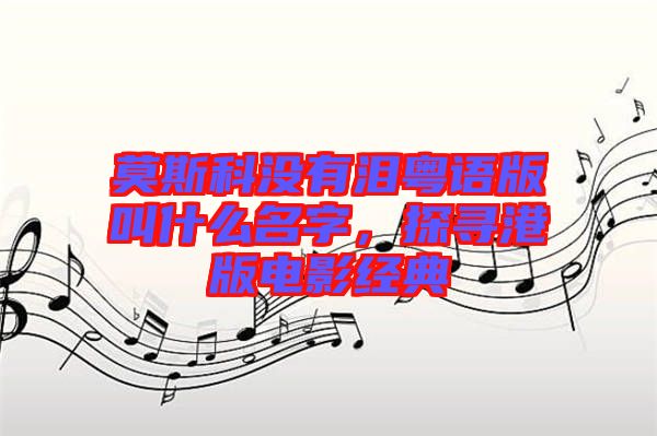 莫斯科沒(méi)有淚粵語(yǔ)版叫什么名字，探尋港版電影經(jīng)典