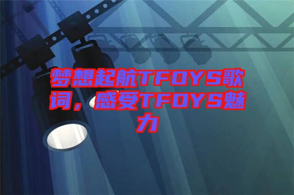 夢想起航TFOYS歌詞，感受TFOYS魅力
