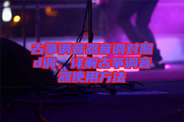 古箏調(diào)音器音調(diào)對照d調(diào)，詳解古箏調(diào)音器使用方法