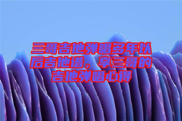 三哥吉他彈唱多年以后吉他譜，享三哥的吉他彈唱心得